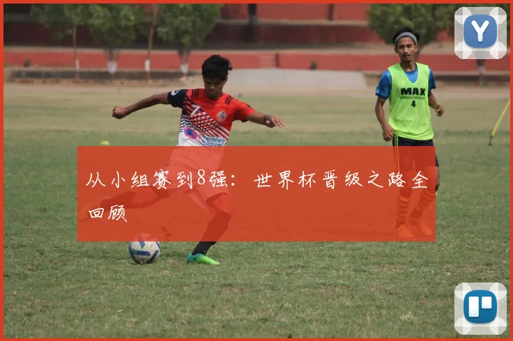 从小组赛到8强:世界杯晋级之路全回顾