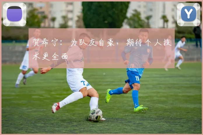 贺希宁:为队友自豪,期待个人技术更全面