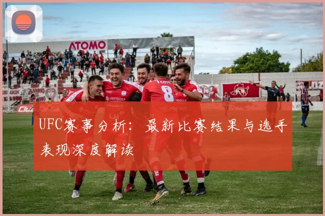 UFC赛事分析：最新比赛结果与选手表现深度解读