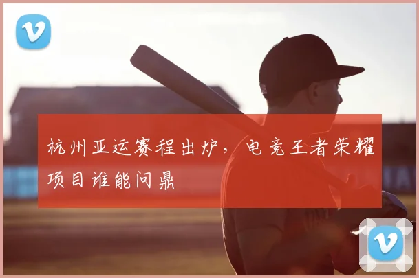杭州亚运赛程出炉,电竞王者荣耀项目谁能问鼎