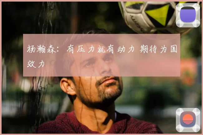 杨瀚森：有压力就有动力 期待为国效力
