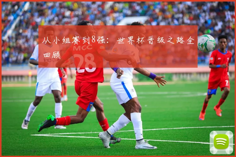 从小组赛到8强:世界杯晋级之路全回顾