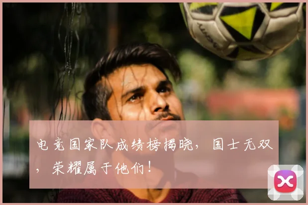 电竞国家队成绩榜揭晓，国士无双，荣耀属于他们！