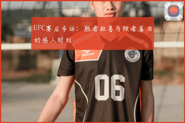 UFC赛后专访：胜者狂喜与败者落泪的感人时刻