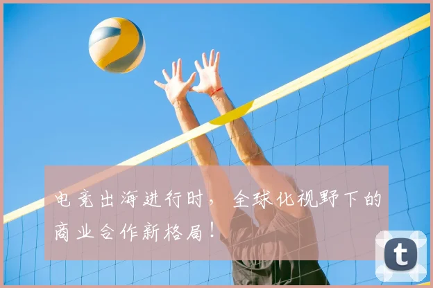电竞出海进行时，全球化视野下的商业合作新格局！