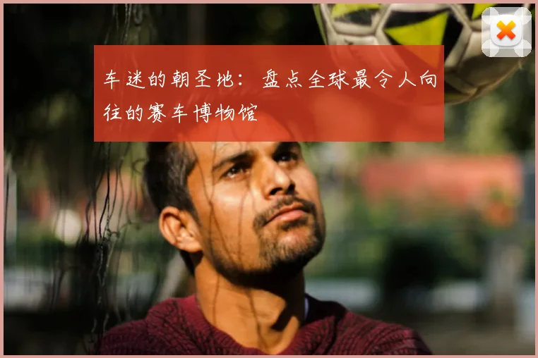车迷的朝圣地：盘点全球最令人向往的赛车博物馆