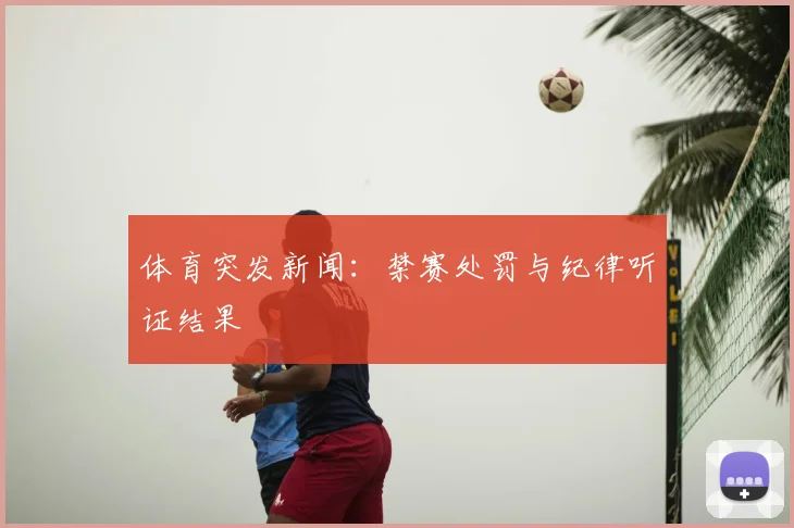 体育突发新闻：禁赛处罚与纪律听证结果