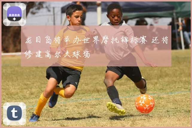 龙目岛将举办世界摩托锦标赛 还将修建高尔夫球场