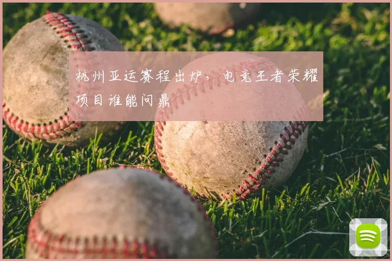 杭州亚运赛程出炉,电竞王者荣耀项目谁能问鼎
