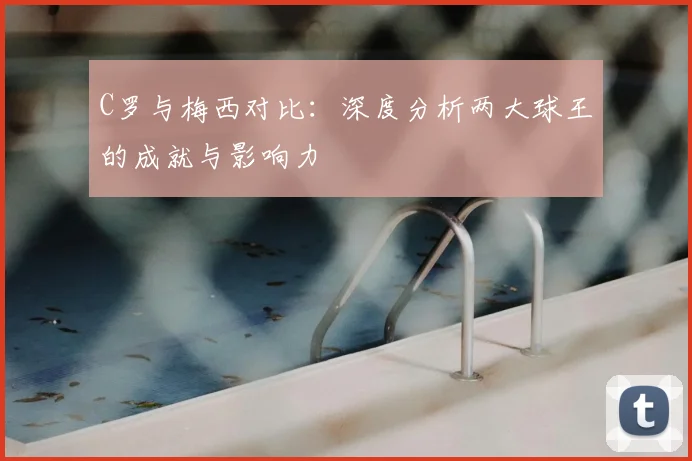 C罗与梅西对比:深度分析两大球王的成就与影响力