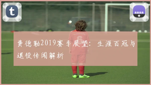 费德勒2019赛季展望：生涯百冠与退役传闻解析