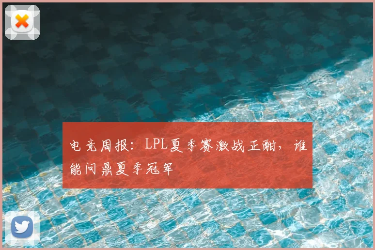 电竞周报：LPL夏季赛激战正酣，谁能问鼎夏季冠军