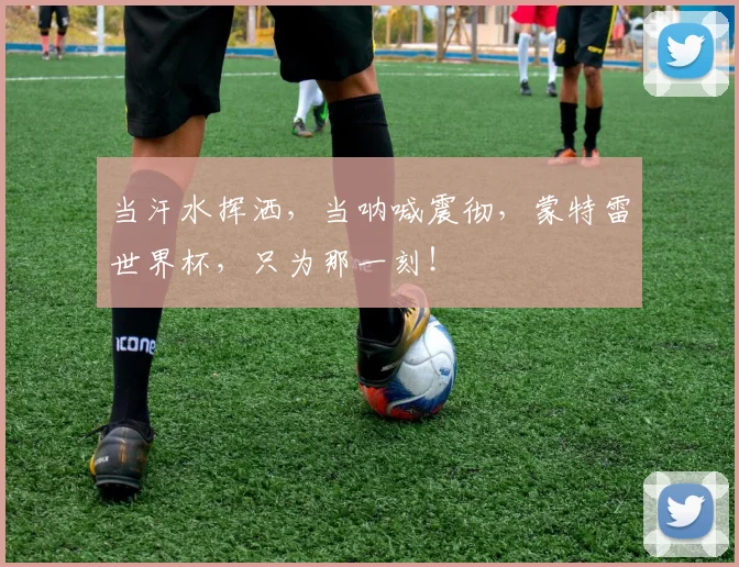 当汗水挥洒，当呐喊震彻，蒙特雷世界杯，只为那一刻！