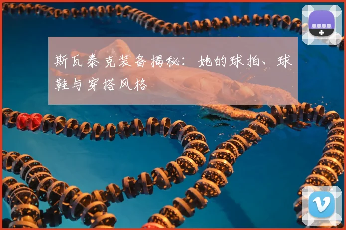 斯瓦泰克装备揭秘：她的球拍、球鞋与穿搭风格