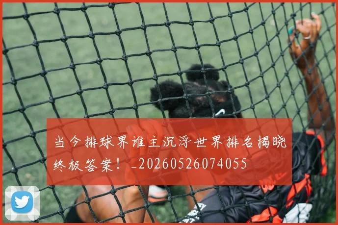 当今排球界谁主沉浮世界排名揭晓终极答案！_20260526074055