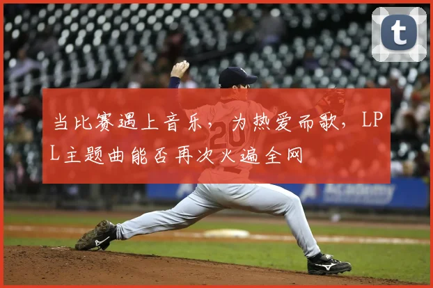 当比赛遇上音乐，为热爱而歌，LPL主题曲能否再次火遍全网
