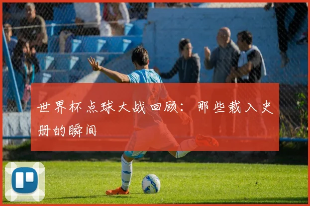 世界杯点球大战回顾:那些载入史册的瞬间